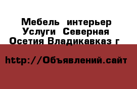 Мебель, интерьер Услуги. Северная Осетия,Владикавказ г.